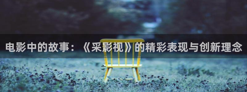 西瓜视频电影：电影中的故事：《采影视》的精彩表现与创新理念