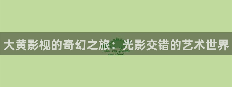 我是特优声免费观看完整版西瓜：大黄影视的奇幻之旅：光影交错的艺术世界